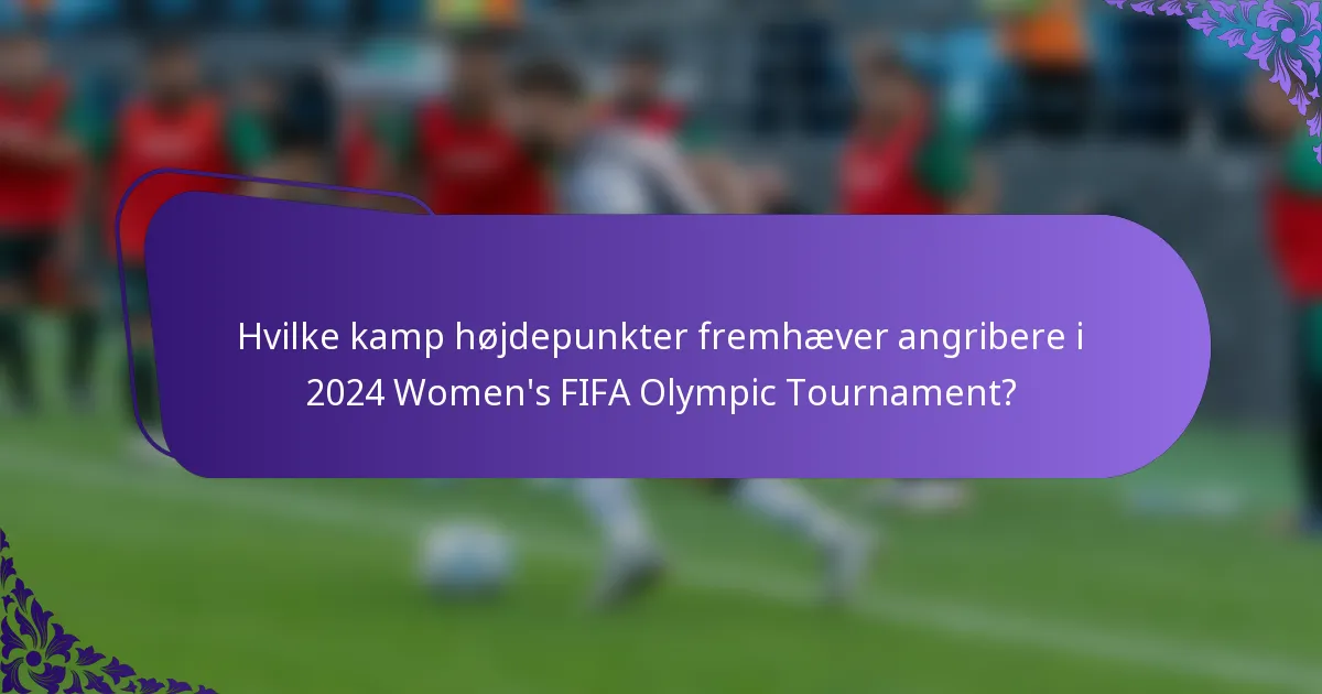 Hvilke kamp højdepunkter fremhæver angribere i 2024 Women's FIFA Olympic Tournament?