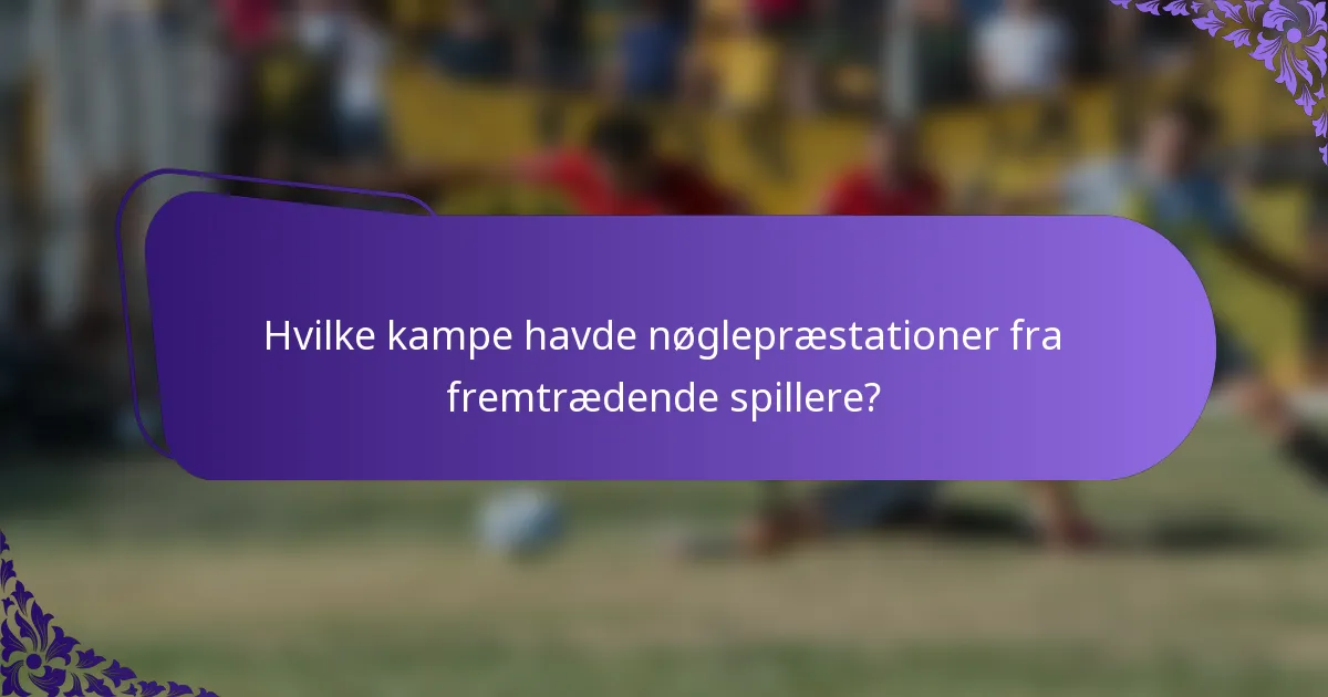 Hvilke kampe havde nøglepræstationer fra fremtrædende spillere?