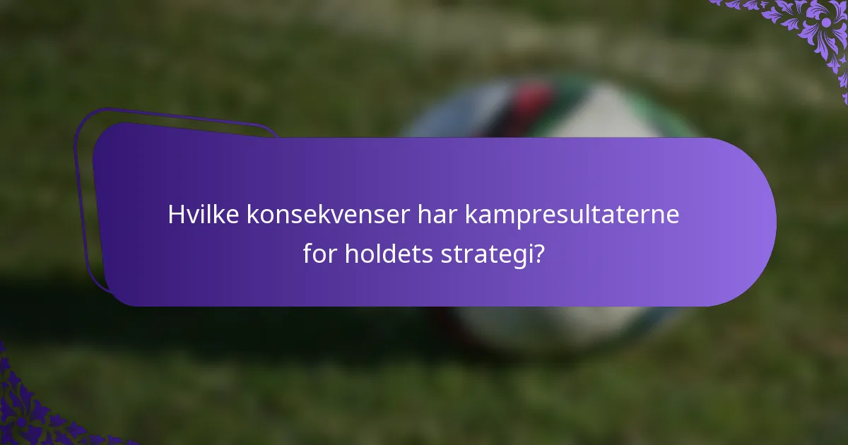 Hvilke konsekvenser har kampresultaterne for holdets strategi?