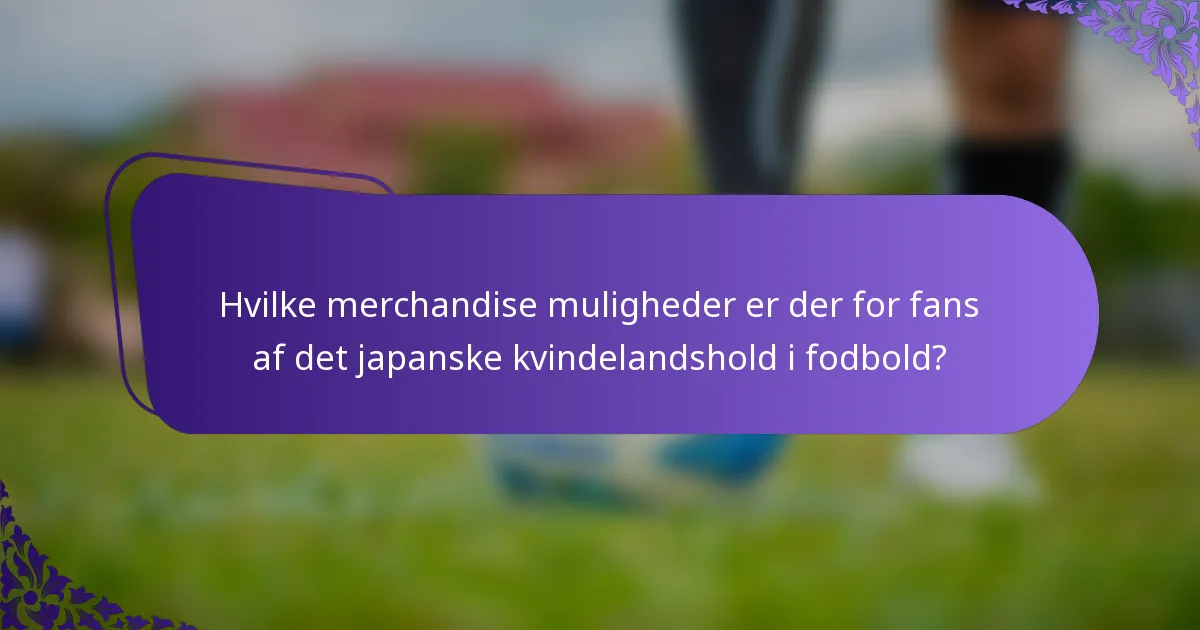 Hvilke merchandise muligheder er der for fans af det japanske kvindelandshold i fodbold?