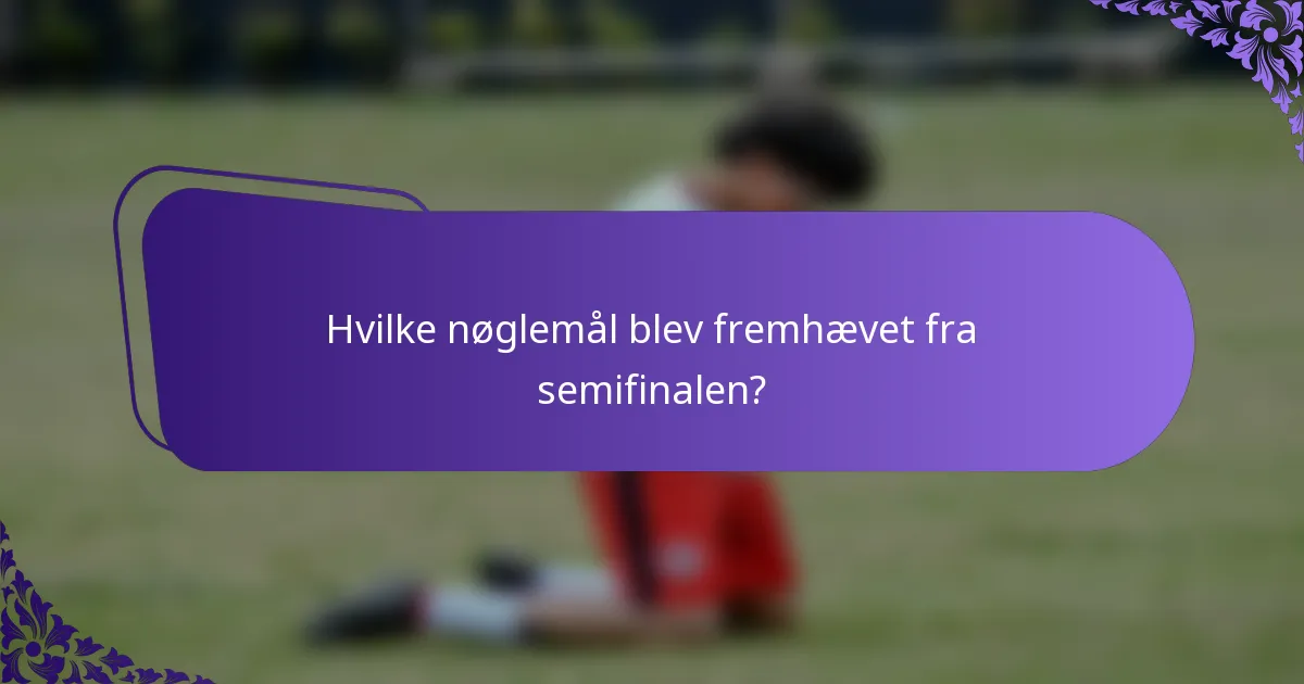 Hvilke nøglemål blev fremhævet fra semifinalen?