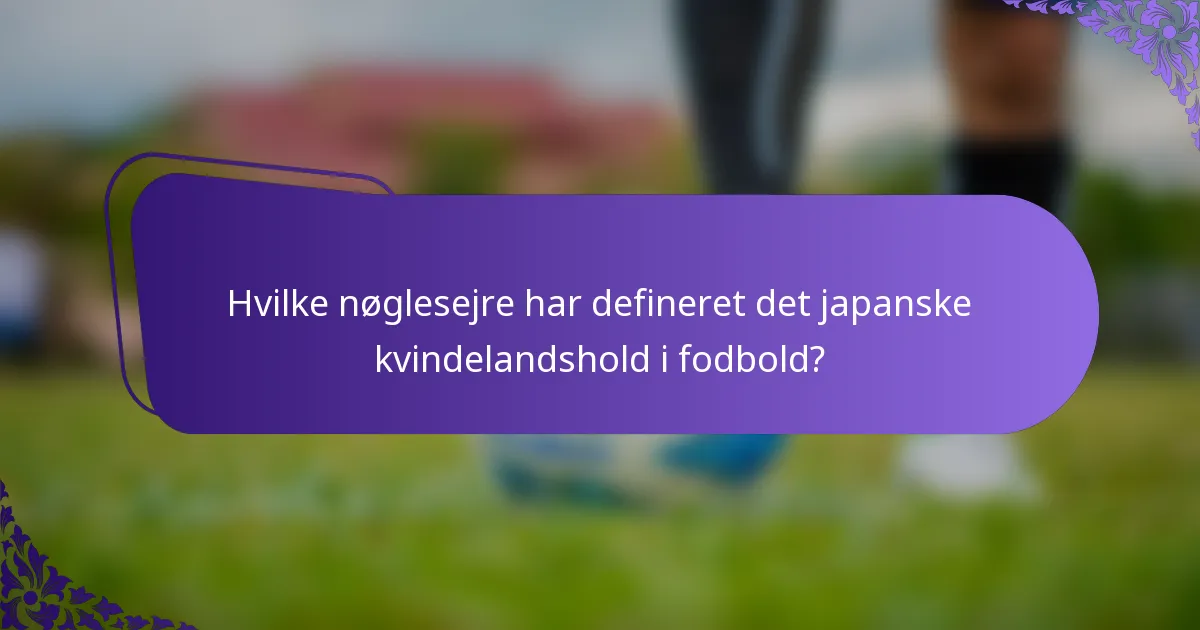 Hvilke nøglesejre har defineret det japanske kvindelandshold i fodbold?