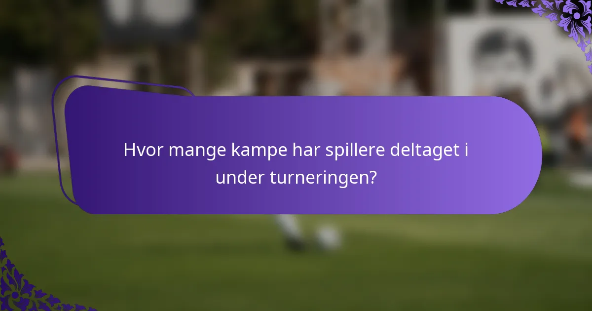 Hvor mange kampe har spillere deltaget i under turneringen?