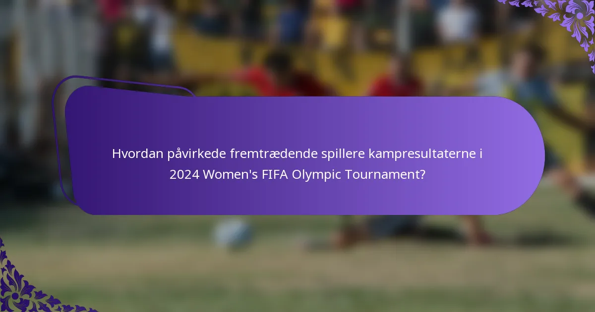 Hvordan påvirkede fremtrædende spillere kampresultaterne i 2024 Women's FIFA Olympic Tournament?