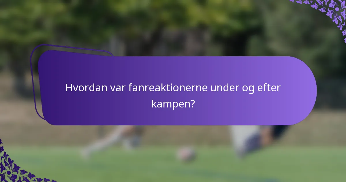 Hvordan var fanreaktionerne under og efter kampen?