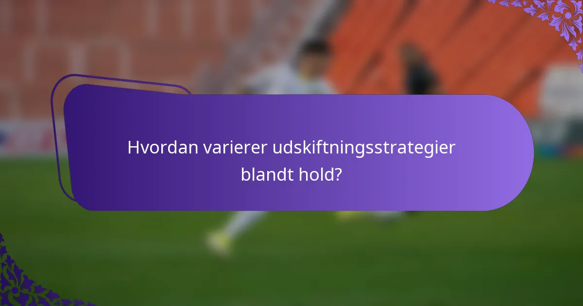 Hvordan varierer udskiftningsstrategier blandt hold?